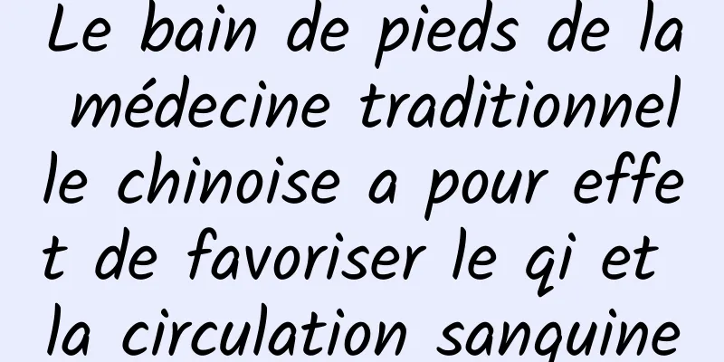 Le bain de pieds de la médecine traditionnelle chinoise a pour effet de favoriser le qi et la circulation sanguine