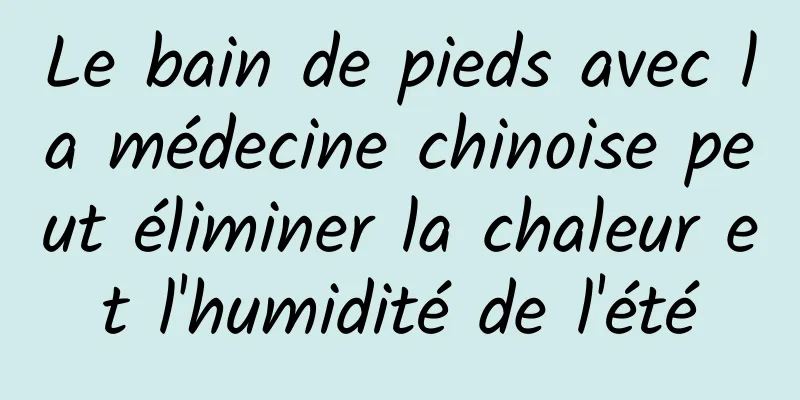 ​Le bain de pieds avec la médecine chinoise peut éliminer la chaleur et l'humidité de l'été