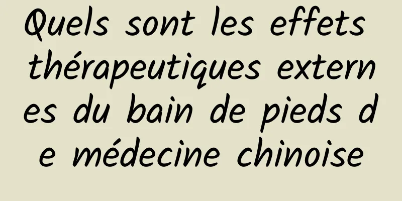 Quels sont les effets thérapeutiques externes du bain de pieds de médecine chinoise