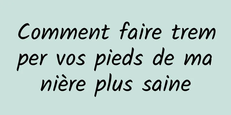 Comment faire tremper vos pieds de manière plus saine