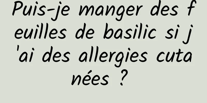 Puis-je manger des feuilles de basilic si j'ai des allergies cutanées ? 