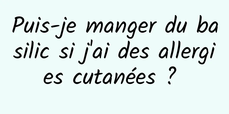 Puis-je manger du basilic si j'ai des allergies cutanées ? 