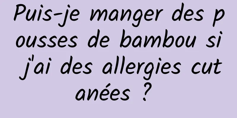 Puis-je manger des pousses de bambou si j'ai des allergies cutanées ? 