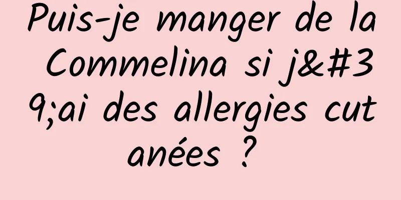 Puis-je manger de la Commelina si j'ai des allergies cutanées ? 