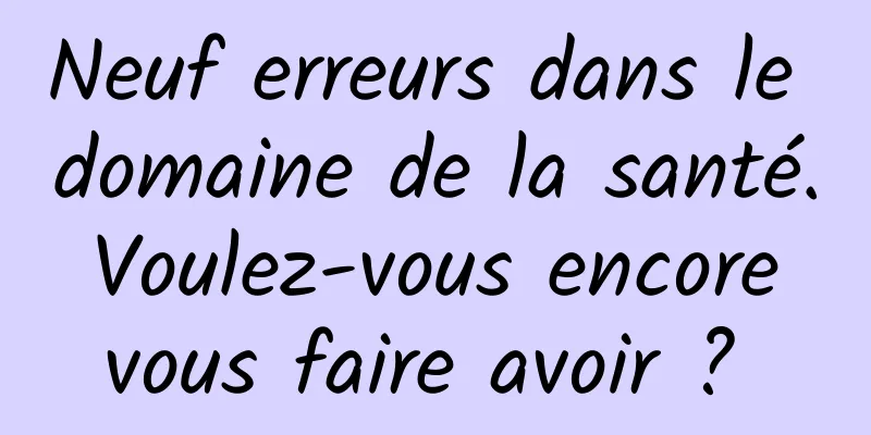 Neuf erreurs dans le domaine de la santé. Voulez-vous encore vous faire avoir ? 