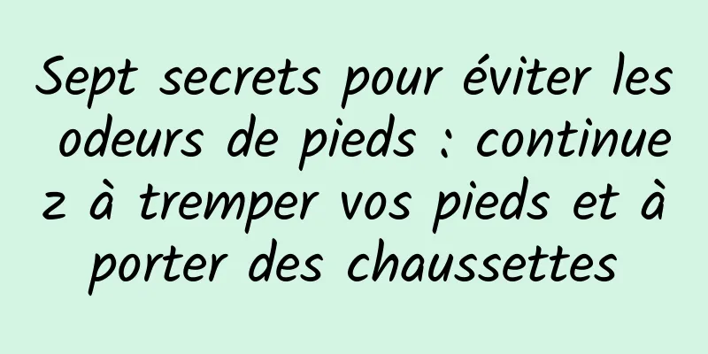 Sept secrets pour éviter les odeurs de pieds : continuez à tremper vos pieds et à porter des chaussettes 