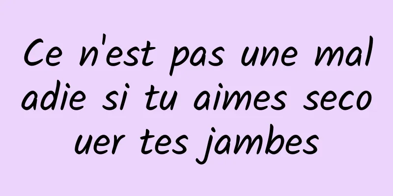 Ce n'est pas une maladie si tu aimes secouer tes jambes