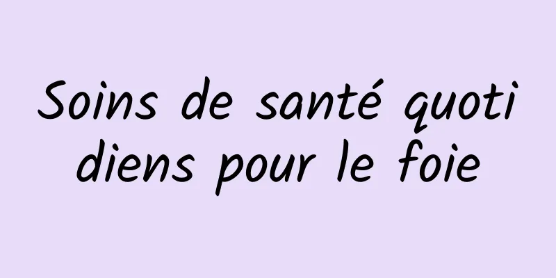 Soins de santé quotidiens pour le foie