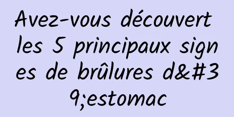 Avez-vous découvert les 5 principaux signes de brûlures d'estomac