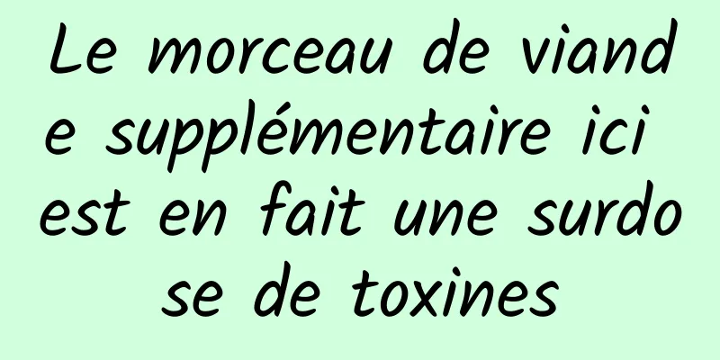 Le morceau de viande supplémentaire ici est en fait une surdose de toxines