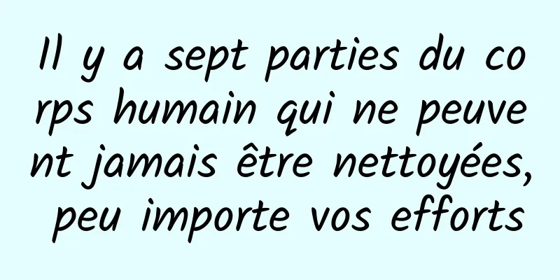 Il y a sept parties du corps humain qui ne peuvent jamais être nettoyées, peu importe vos efforts