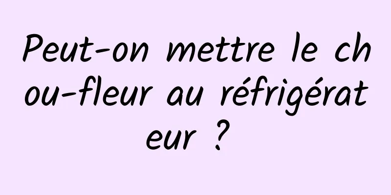 Peut-on mettre le chou-fleur au réfrigérateur ? 