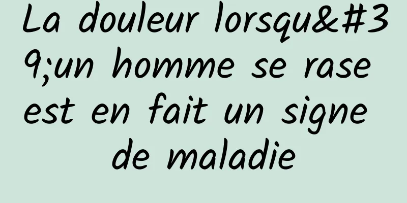 La douleur lorsqu'un homme se rase est en fait un signe de maladie