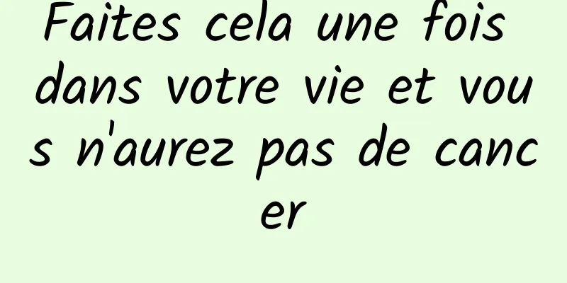 Faites cela une fois dans votre vie et vous n'aurez pas de cancer