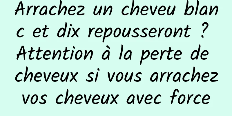 Arrachez un cheveu blanc et dix repousseront ? Attention à la perte de cheveux si vous arrachez vos cheveux avec force 