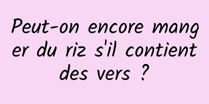 Peut-on encore manger du riz s'il contient des vers ? 