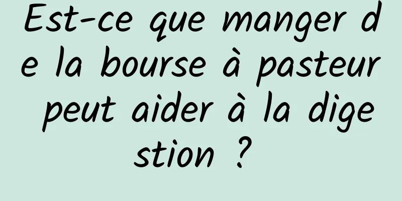 Est-ce que manger de la bourse à pasteur peut aider à la digestion ? 