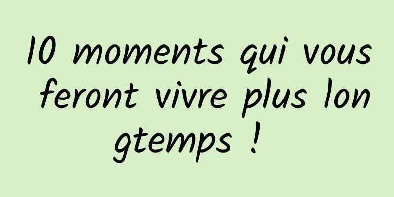 10 moments qui vous feront vivre plus longtemps ! 