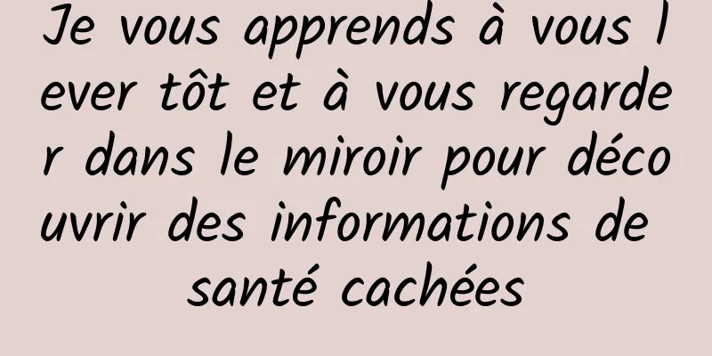 Je vous apprends à vous lever tôt et à vous regarder dans le miroir pour découvrir des informations de santé cachées