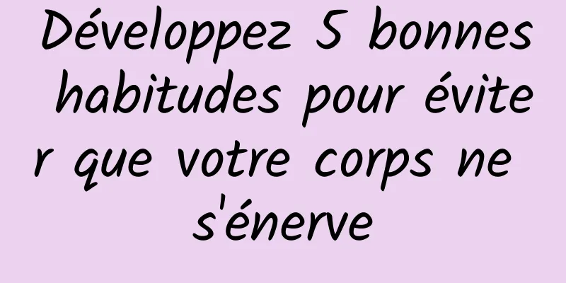 Développez 5 bonnes habitudes pour éviter que votre corps ne s'énerve