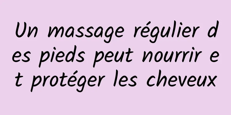 Un massage régulier des pieds peut nourrir et protéger les cheveux