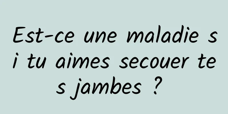 Est-ce une maladie si tu aimes secouer tes jambes ? 