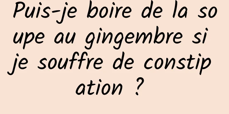 Puis-je boire de la soupe au gingembre si je souffre de constipation ? 