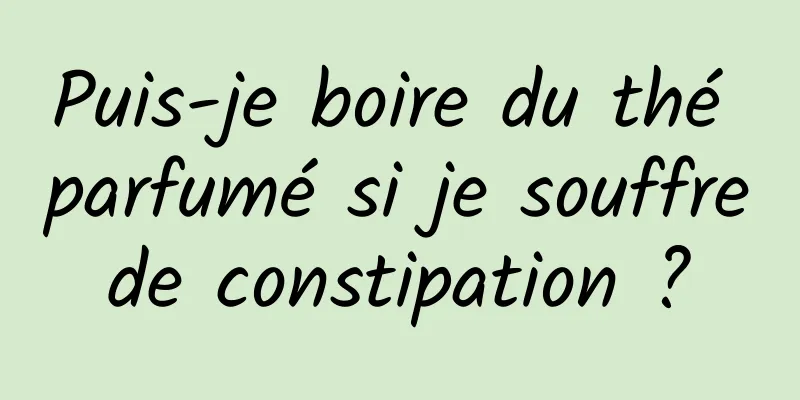 Puis-je boire du thé parfumé si je souffre de constipation ? 