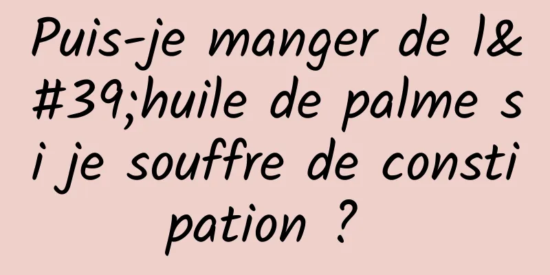 Puis-je manger de l'huile de palme si je souffre de constipation ? 