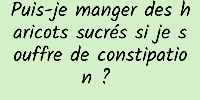 Puis-je manger des haricots sucrés si je souffre de constipation ? 