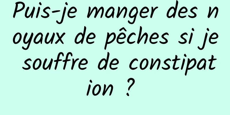 Puis-je manger des noyaux de pêches si je souffre de constipation ? 