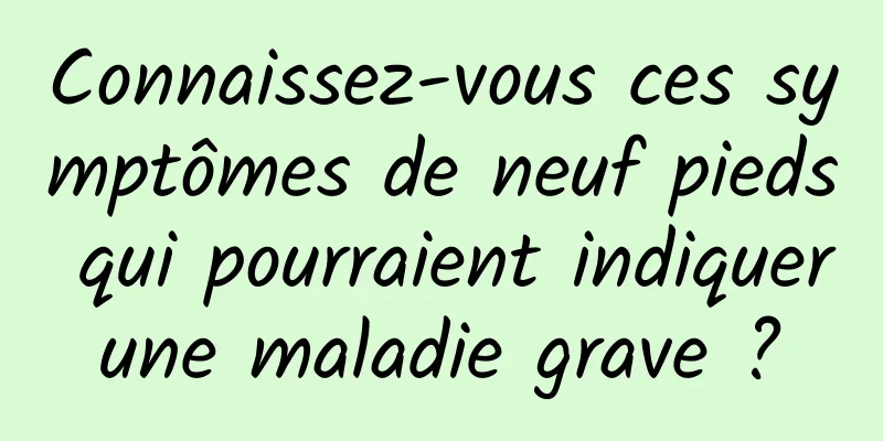 Connaissez-vous ces symptômes de neuf pieds qui pourraient indiquer une maladie grave ? 