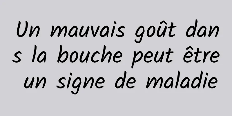 Un mauvais goût dans la bouche peut être un signe de maladie