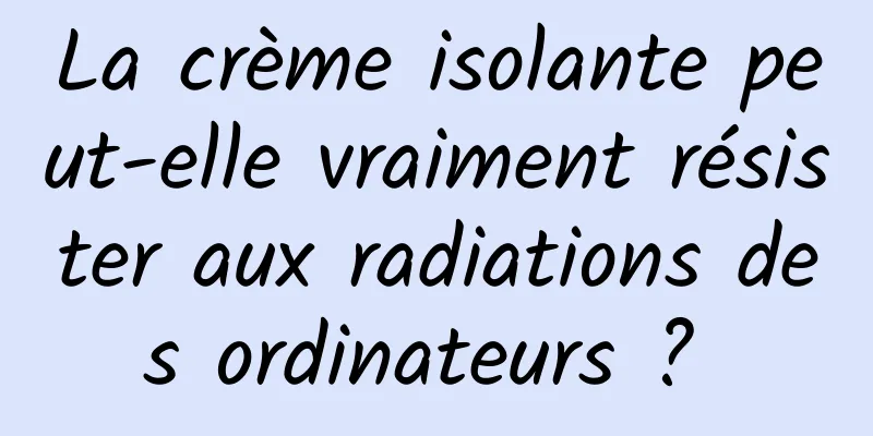 La crème isolante peut-elle vraiment résister aux radiations des ordinateurs ? 