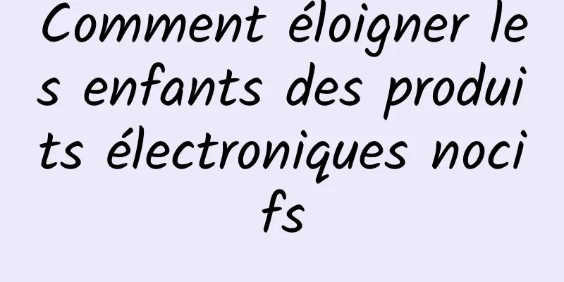 Comment éloigner les enfants des produits électroniques nocifs