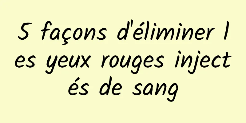 5 façons d'éliminer les yeux rouges injectés de sang