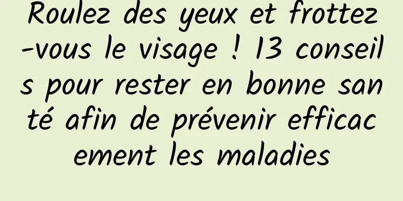 Roulez des yeux et frottez-vous le visage ! 13 conseils pour rester en bonne santé afin de prévenir efficacement les maladies