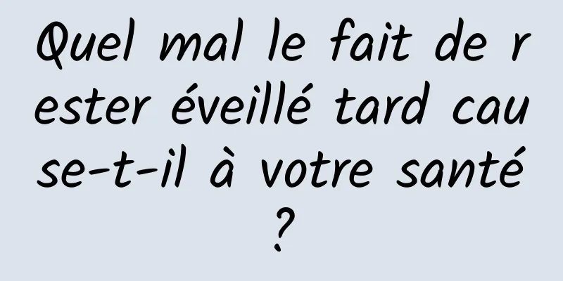 Quel mal le fait de rester éveillé tard cause-t-il à votre santé ? 