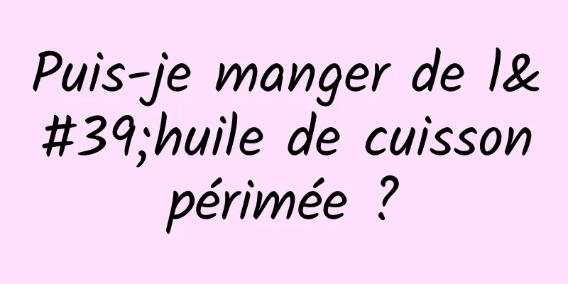 Puis-je manger de l'huile de cuisson périmée ? 