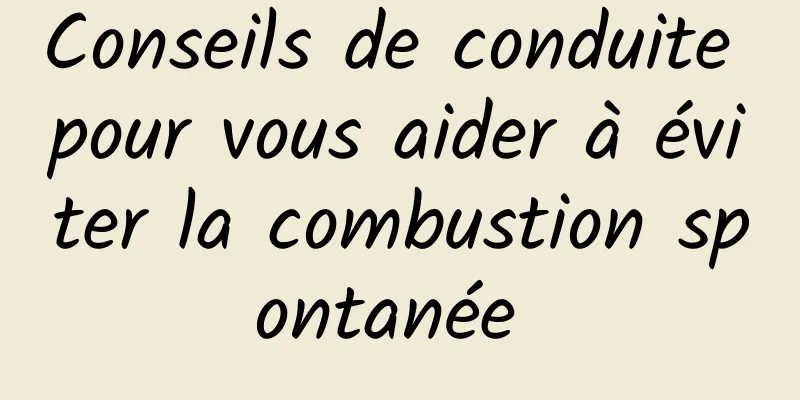 Conseils de conduite pour vous aider à éviter la combustion spontanée 