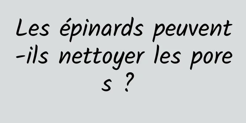 Les épinards peuvent-ils nettoyer les pores ? 