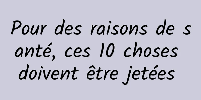 Pour des raisons de santé, ces 10 choses doivent être jetées 