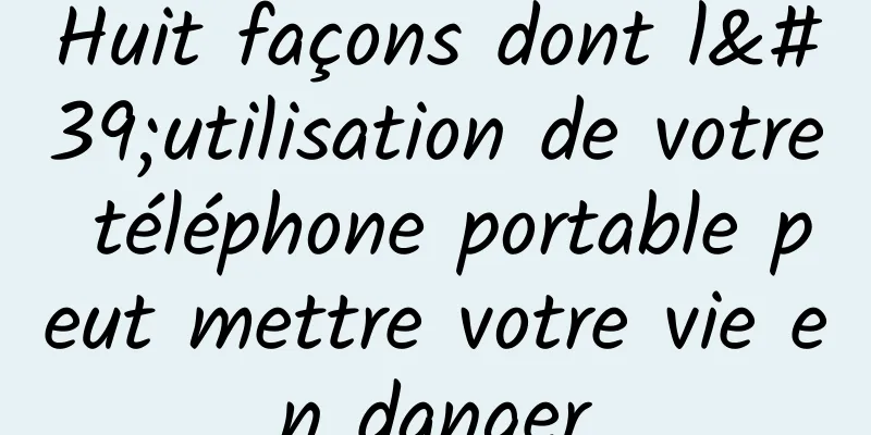 Huit façons dont l'utilisation de votre téléphone portable peut mettre votre vie en danger