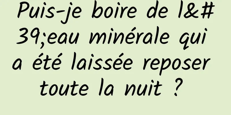 Puis-je boire de l'eau minérale qui a été laissée reposer toute la nuit ? 