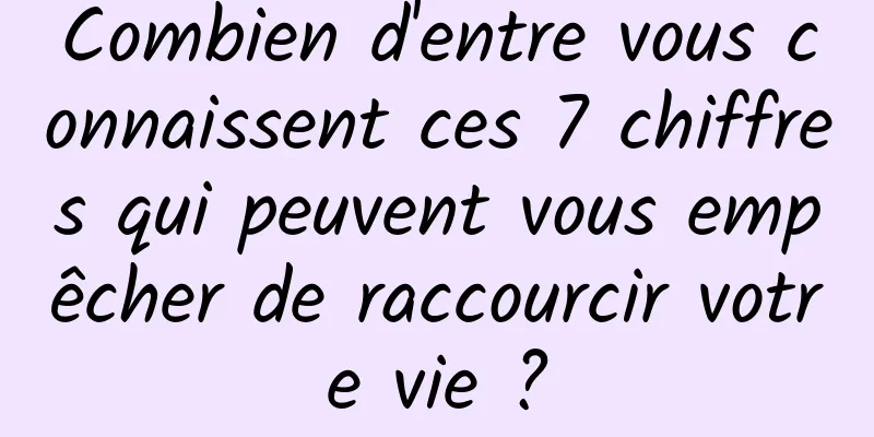 Combien d'entre vous connaissent ces 7 chiffres qui peuvent vous empêcher de raccourcir votre vie ?