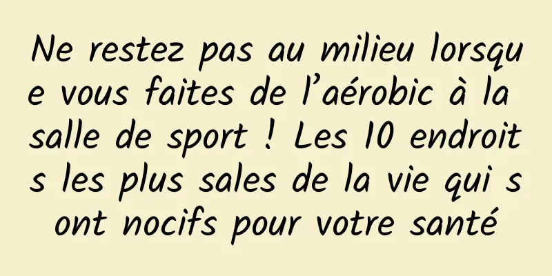 Ne restez pas au milieu lorsque vous faites de l’aérobic à la salle de sport ! Les 10 endroits les plus sales de la vie qui sont nocifs pour votre santé