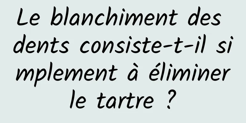 Le blanchiment des dents consiste-t-il simplement à éliminer le tartre ? 