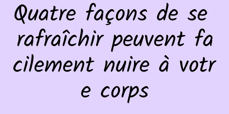 Quatre façons de se rafraîchir peuvent facilement nuire à votre corps