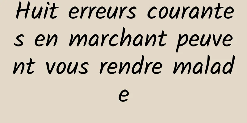 Huit erreurs courantes en marchant peuvent vous rendre malade