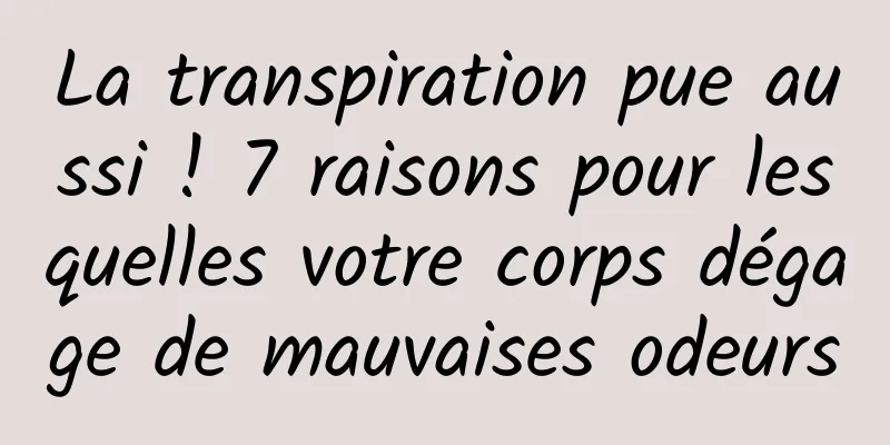 La transpiration pue aussi ! 7 raisons pour lesquelles votre corps dégage de mauvaises odeurs